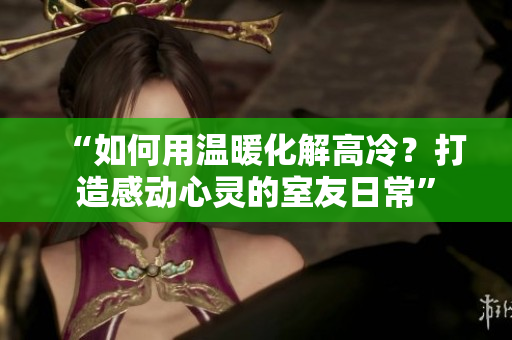 “如何用溫暖化解高冷？打造感動(dòng)心靈的室友日?！? title=