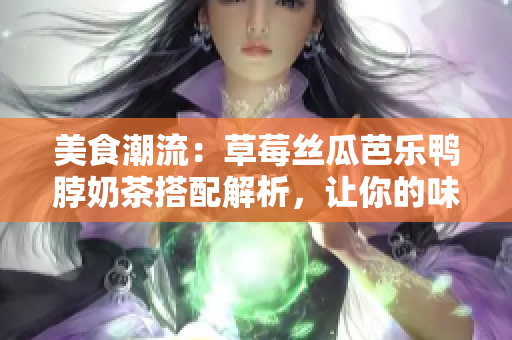 美食潮流：草莓絲瓜芭樂(lè)鴨脖奶茶搭配解析，讓你的味蕾來(lái)一場(chǎng)盛宴
