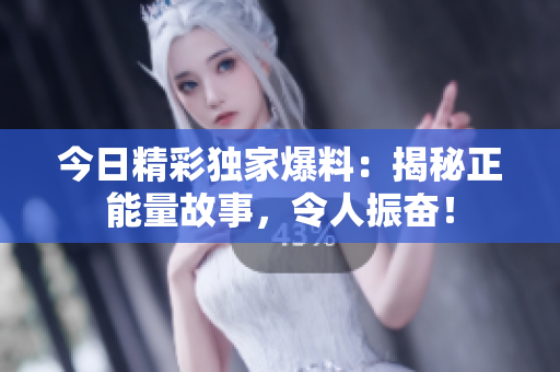 今日精彩獨(dú)家爆料：揭秘正能量故事，令人振奮！