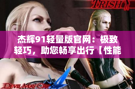 杰輝91輕量版官網(wǎng)：極致輕巧，助您暢享出行【性能多用途】
