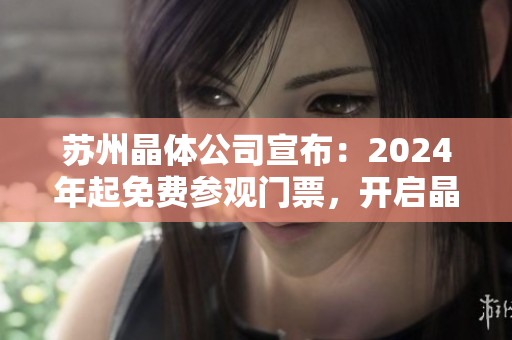 蘇州晶體公司宣布：2024年起免費參觀門票，開啟晶瑩體驗之旅
