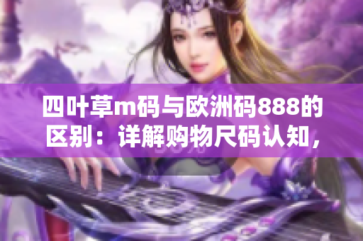 四葉草m碼與歐洲碼888的區(qū)別：詳解購(gòu)物尺碼認(rèn)知，幫您輕松選購(gòu)理想尺碼