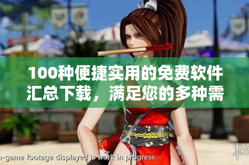 100種便捷實(shí)用的免費(fèi)軟件匯總下載，滿足您的多種需求