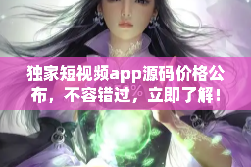 獨家短視頻app源碼價格公布，不容錯過，立即了解！