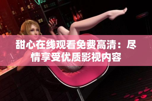 甜心在線觀看免費高清：盡情享受優(yōu)質(zhì)影視內(nèi)容