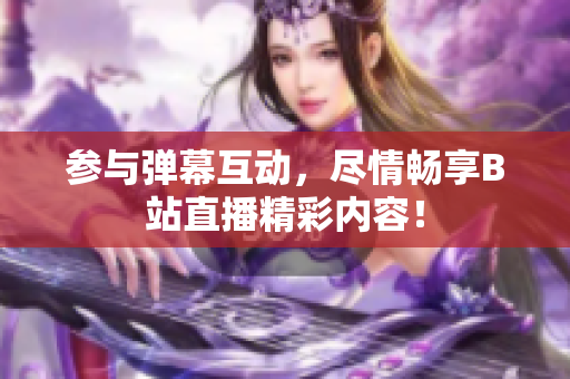 參與彈幕互動，盡情暢享B站直播精彩內(nèi)容！