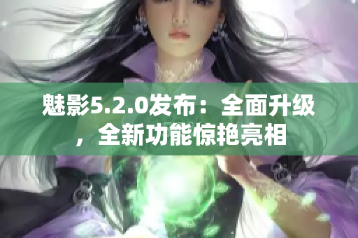 魅影5.2.0發(fā)布：全面升級，全新功能驚艷亮相