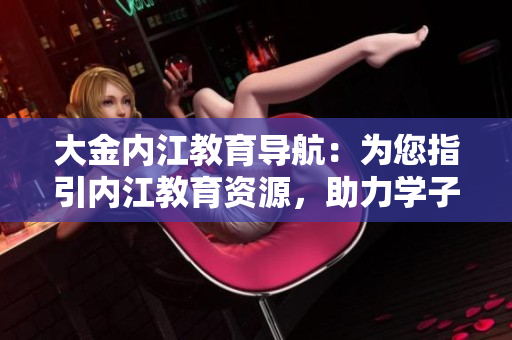 大金內(nèi)江教育導(dǎo)航：為您指引內(nèi)江教育資源，助力學(xué)子成長(zhǎng)