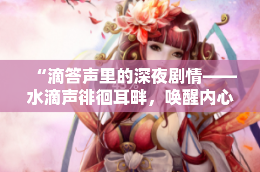 “滴答聲里的深夜劇情——水滴聲徘徊耳畔，喚醒內(nèi)心深處的故事”