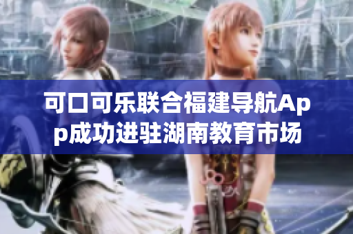 可口可樂聯(lián)合福建導航App成功進駐湖南教育市場