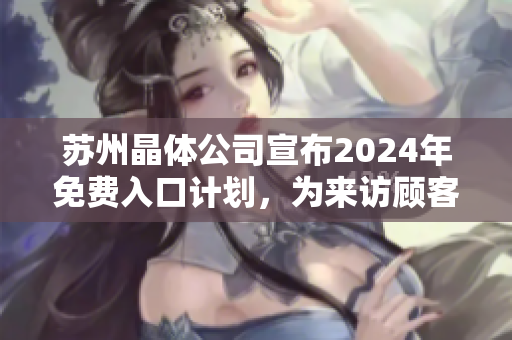 蘇州晶體公司宣布2024年免費(fèi)入口計(jì)劃，為來(lái)訪(fǎng)顧客提供無(wú)障礙參觀(guān)體驗(yàn)