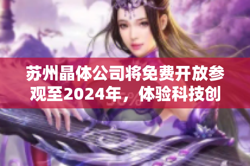 蘇州晶體公司將免費(fèi)開放參觀至2024年，體驗(yàn)科技創(chuàng)新與發(fā)展動(dòng)態(tài)
