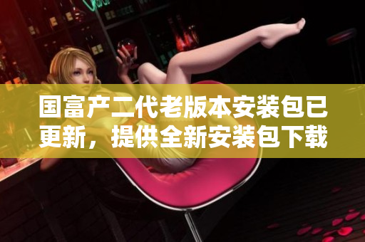 國富產(chǎn)二代老版本安裝包已更新，提供全新安裝包下載！