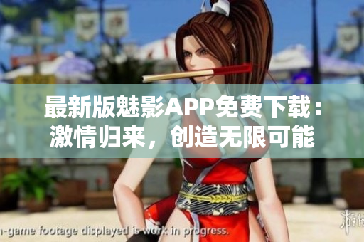 最新版魅影APP免費(fèi)下載：激情歸來，創(chuàng)造無限可能