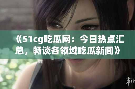 《51cg吃瓜網(wǎng)：今日熱點匯總，暢談各領域吃瓜新聞》