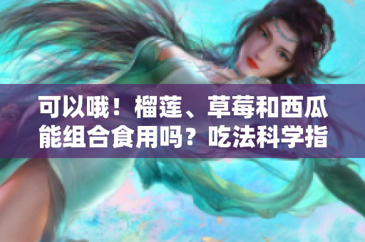 可以哦！榴蓮、草莓和西瓜能組合食用嗎？吃法科學指南