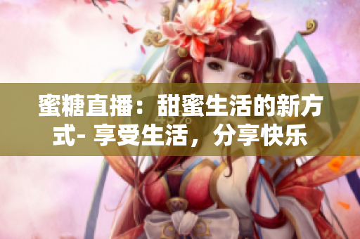 蜜糖直播：甜蜜生活的新方式- 享受生活，分享快樂