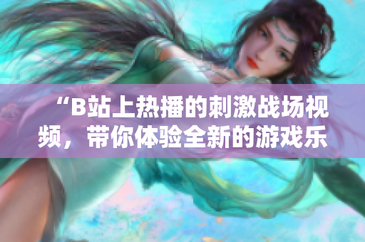 “B站上熱播的刺激戰(zhàn)場視頻，帶你體驗全新的游戲樂趣！”