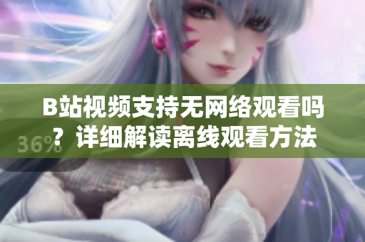 B站視頻支持無網(wǎng)絡(luò)觀看嗎？詳細解讀離線觀看方法