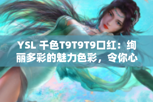 YSL 千色T9T9T9口紅：絢麗多彩的魅力色彩，令你心馳神往