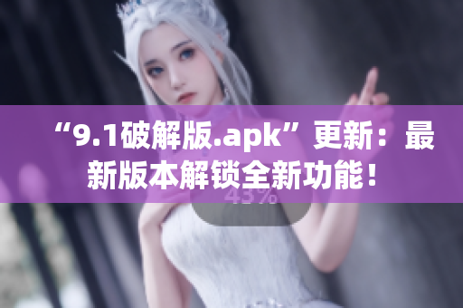 “9.1破解版.apk”更新：最新版本解鎖全新功能！