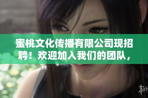 蜜桃文化傳播有限公司現(xiàn)招聘！歡迎加入我們的團(tuán)隊(duì)，共鑄輝煌明天