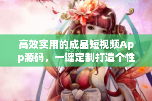 高效實(shí)用的成品短視頻App源碼，一鍵定制打造個(gè)性化獨(dú)特視頻平臺(tái)