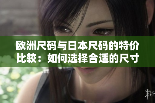 歐洲尺碼與日本尺碼的特價比較：如何選擇合適的尺寸？
