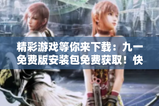 精彩游戲等你來下載：九一免費版安裝包免費獲?。】靵眢w驗最新版本的樂趣！