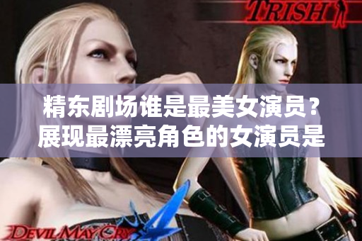 精東劇場誰是最美女演員？展現(xiàn)最漂亮角色的女演員是誰？