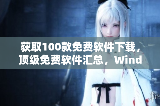 獲取100款免費軟件下載，頂級免費軟件匯總，Windows及Mac用戶必備軟件匯總