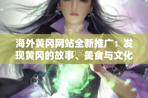 海外黃岡網(wǎng)站全新推廣：發(fā)現(xiàn)黃岡的故事、美食與文化