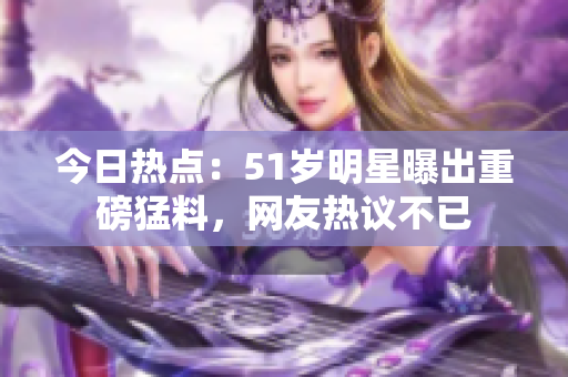 今日熱點(diǎn)：51歲明星曝出重磅猛料，網(wǎng)友熱議不已