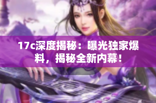 17c深度揭秘：曝光獨(dú)家爆料，揭秘全新內(nèi)幕！