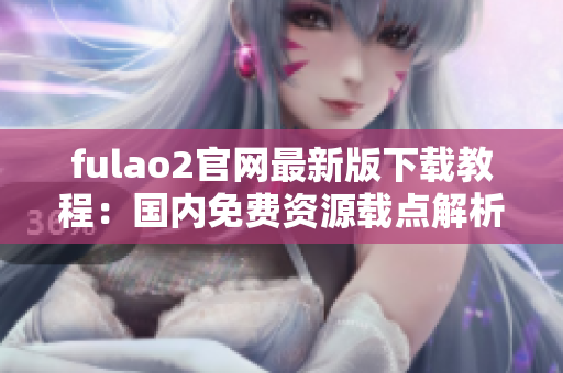 fulao2官網(wǎng)最新版下載教程：國內免費資源載點解析分享