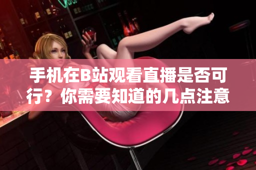 手機(jī)在B站觀看直播是否可行？你需要知道的幾點(diǎn)注意事項(xiàng)