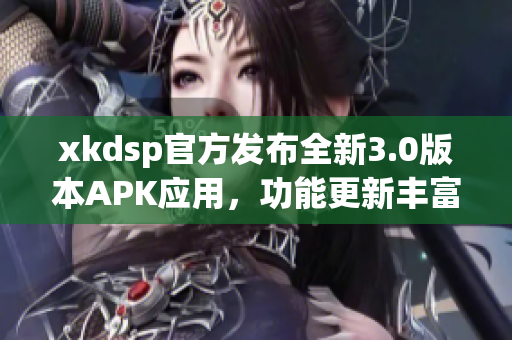 xkdsp官方發(fā)布全新3.0版本APK應用，功能更新豐富，體驗升級提升