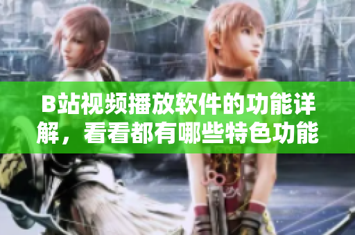 B站視頻播放軟件的功能詳解，看看都有哪些特色功能值得期待
