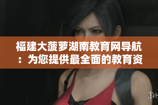 福建大菠蘿湖南教育網導航：為您提供最全面的教育資源匯總與導航