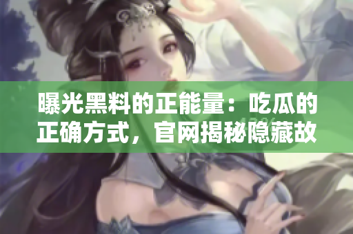 曝光黑料的正能量：吃瓜的正確方式，官網(wǎng)揭秘隱藏故事