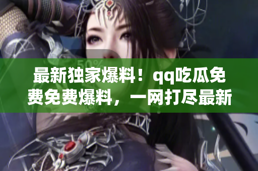 最新獨(dú)家爆料！qq吃瓜免費(fèi)免費(fèi)爆料，一網(wǎng)打盡最新八卦信息