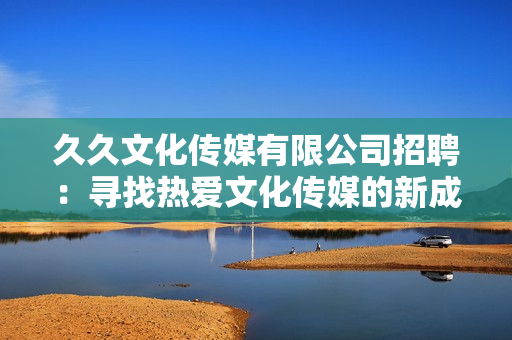 久久文化傳媒有限公司招聘：尋找熱愛文化傳媒的新成員，歡迎加入我們的團(tuán)隊(duì)！