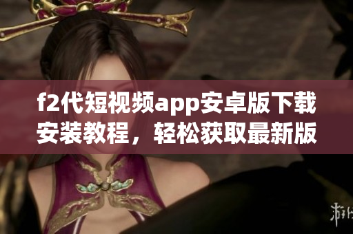 f2代短視頻app安卓版下載安裝教程，輕松獲取最新版本，暢享精彩視頻創(chuàng)作與分享樂趣