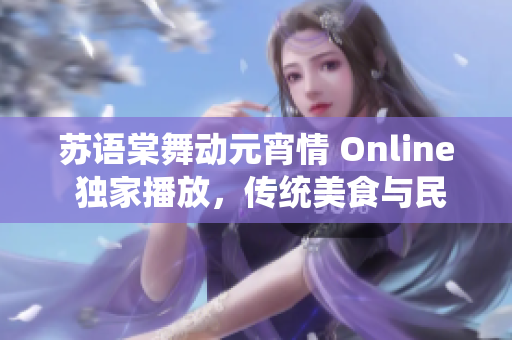 蘇語(yǔ)棠舞動(dòng)元宵情 Online 獨(dú)家播放，傳統(tǒng)美食與民俗傳承共享盛宴