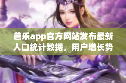 芭樂app官方網(wǎng)站發(fā)布最新人口統(tǒng)計數(shù)據(jù)，用戶增長勢頭強(qiáng)勁