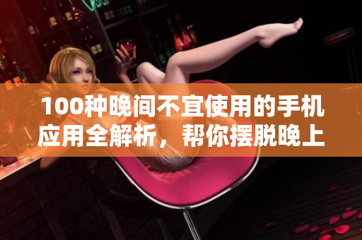 100種晚間不宜使用的手機應(yīng)用全解析，幫你擺脫晚上使用手機的困擾
