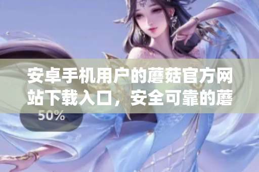 安卓手機(jī)用戶的蘑菇官方網(wǎng)站下載入口，安全可靠的蘑菇app下載地址