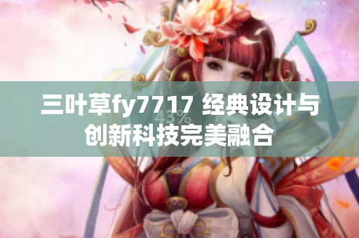 三葉草fy7717 經(jīng)典設計與創(chuàng)新科技完美融合