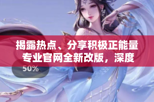 揭露熱點(diǎn)、分享積極正能量 專業(yè)官網(wǎng)全新改版，深度解讀熱門話題，為你帶來精彩內(nèi)容