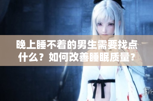晚上睡不著的男生需要找點(diǎn)什么？如何改善睡眠質(zhì)量？